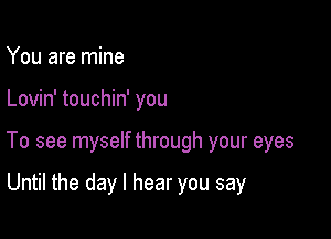 You are mine

Lovin' touchin' you

To see myself through your eyes

Until the day I hear you say