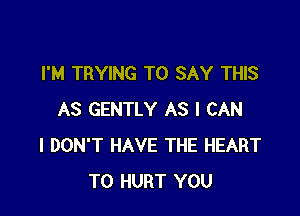 I'M TRYING TO SAY THIS

AS GENTLY AS I CAN
I DON'T HAVE THE HEART
T0 HURT YOU