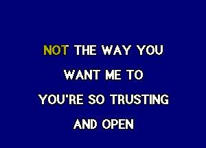NOT THE WAY YOU

WANT ME TO
YOU'RE SO TRUSTING
AND OPEN