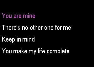 You are mine
There's no other one for me

Keep in mind

You make my life complete