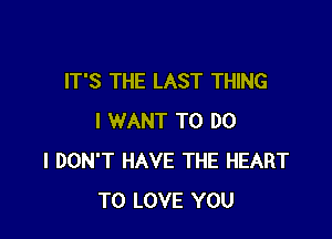 IT'S THE LAST THING

I WANT TO DO
I DON'T HAVE THE HEART
TO LOVE YOU