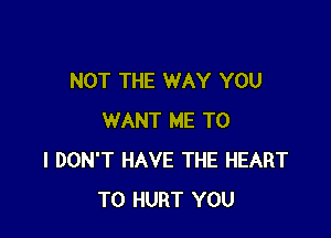 NOT THE WAY YOU

WANT ME TO
I DON'T HAVE THE HEART
T0 HURT YOU