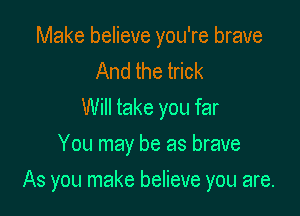 Make believe you're brave
And the trick
Will take you far
You may be as brave

As you make believe you are.