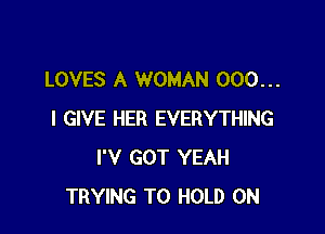 LOVES A WOMAN 000...

I GIVE HER EVERYTHING
I'V GOT YEAH
TRYING TO HOLD 0N