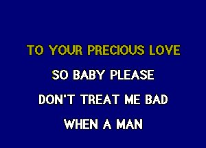 TO YOUR PRECIOUS LOVE

30 BABY PLEASE
DON'T TREAT ME BAD
WHEN A MAN