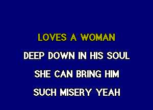 LOVES A WOMAN

DEEP DOWN IN HIS SOUL
SHE CAN BRING HIM
SUCH MISERY YEAH