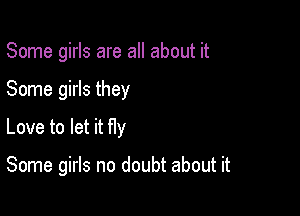 Some girls are all about it

Some girls they
Love to let it fly

Some girls no doubt about it