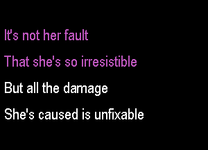Ifs not her fault

That she's so irresistible

But all the damage

She's caused is unfuxable