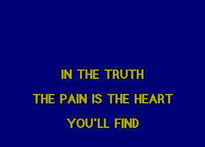 IN THE TRUTH
THE PAIN IS THE HEART
YOU'LL FIND