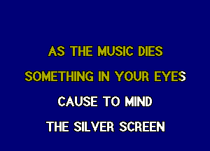 AS THE MUSIC DIES

SOMETHING IN YOUR EYES
CAUSE T0 MIND
THE SILVER SCREEN