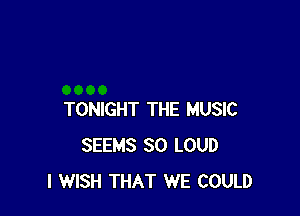 TONIGHT THE MUSIC
SEEMS SO LOUD
I WISH THAT WE COULD