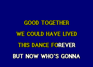 GOOD TOGETHER

WE COULD HAVE LIVED
THIS DANCE FOREVER
BUT NOW WHO'S GONNA