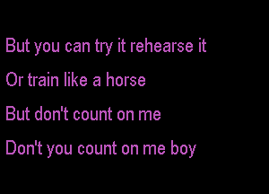 But you can try it rehearse it
Or train like a horse

But don't count on me

Don't you count on me boy
