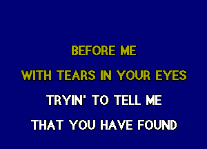 BEFORE ME

WITH TEARS IN YOUR EYES
TRYIN' TO TELL ME
THAT YOU HAVE FOUND