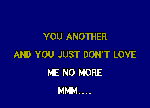 YOU ANOTHER

AND YOU JUST DON'T LOVE
ME NO MORE
MMM....