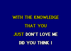 WITH THE KNOWLEDGE

THAT YOU
JUST DON'T LOVE ME
DID YOU THINK I