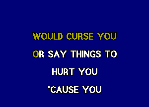 WOULD CURSE YOU

OR SAY THINGS TO
HURT YOU
'CAUSE YOU