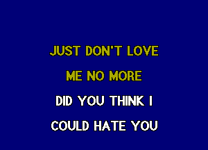 JUST DON'T LOVE

ME NO MORE
DID YOU THINK I
COULD HATE YOU