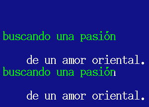 buscando una pasi6n

de un amor oriental.
buscando una pa81on

de un amor oriental.