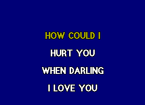 HOW COULD I

HURT YOU
WHEN DARLING
I LOVE YOU