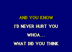 AND YOU KNOW

I'D NEVER HURT YOU
WHOA...
WHAT DID YOU THINK