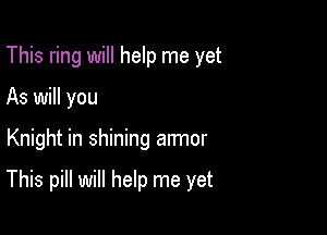 This ring will help me yet

As will you

Knight in shining armor

This pill will help me yet