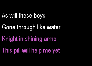 As will these boys
Gone through like water

Knight in shining armor

This pill will help me yet