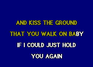 AND KISS THE GROUND

THAT YOU WALK 0N BABY
IF I COULD JUST HOLD
YOU AGAIN