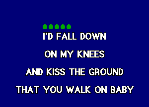 I'D FALL DOWN

ON MY KNEES
AND KISS THE GROUND
THAT YOU WALK 0N BABY