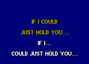 IF I COULD

JUST HOLD YOU...
IF I...
COULD JUST HOLD YOU...