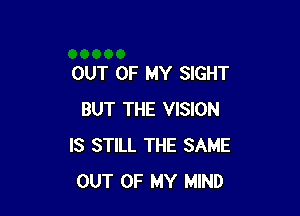 OUT OF MY SIGHT

BUT THE VISION
IS STILL THE SAME
OUT OF MY MIND