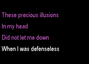 These precious illusions

In my head
Did not let me down

When I was defenseless