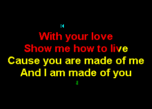 With your love
Show me how to live

Cause you are made of me

And I am made of you
I