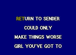 RETURN TO SENDER

COULD ONLY
MAKE THINGS WORSE
GIRL YOU'VE GOT TO