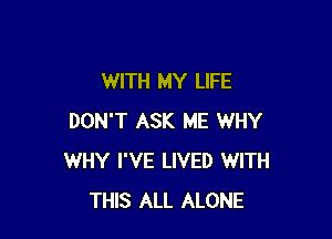 WITH MY LIFE

DON'T ASK ME WHY
WHY I'VE LIVED WITH
THIS ALL ALONE