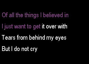 Of all the things I believed in

I just want to get it over with

Tears from behind my eyes

But I do not cry
