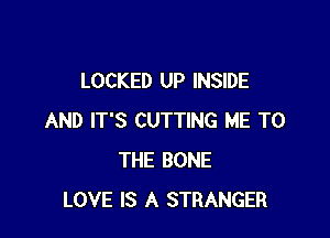 LOCKED UP INSIDE

AND IT'S CUTTING ME TO
THE BONE
LOVE IS A STRANGER