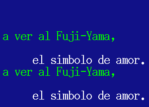 a ver al Fuji-Yama,

e1 simbolo de amor.
a ver al FUJl-Yama,

e1 simbolo de amor.