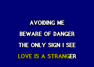 AVOIDING ME

BEWARE OF DANGER
THE ONLY SIGN I SEE
LOVE IS A STRANGER