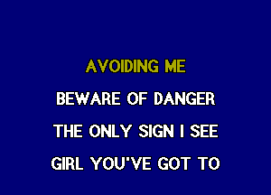 AVOIDING ME

BEWARE OF DANGER
THE ONLY SIGN I SEE
GIRL YOU'VE GOT TO