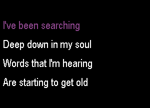 I've been searching

Deep down in my soul

Words that I'm hearing

Are starting to get old