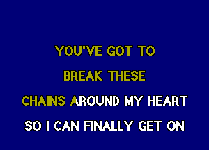 YOU'VE GOT TO

BREAK THESE
CHAINS AROUND MY HEART
SO I CAN FINALLY GET ON