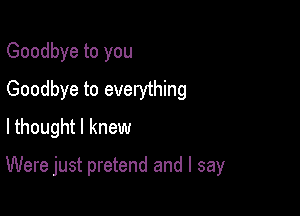 Goodbye to you
Goodbye to everything
lthought I knew

Were just pretend and I say