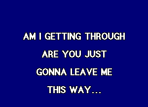 AM I GETTING THROUGH

ARE YOU JUST
GONNA LEAVE ME
THIS WAY...