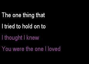 The one thing that
I tried to hold on to

lthought I knew

You were the one I loved