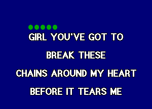 GIRL YOU'VE GOT TO

BREAK THESE
CHAINS AROUND MY HEART
BEFORE IT TEARS ME