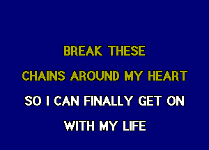 BREAK THESE

CHAINS AROUND MY HEART
SO I CAN FINALLY GET ON
WITH MY LIFE