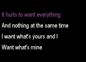 It hurts to want everything

And nothing at the same time

lwant whafs yours and I

Want what's mine