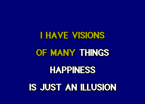 I HAVE VISIONS

0F MANY THINGS
HAPPINESS
IS JUST AN ILLUSION