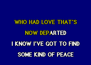 WHO HAD LOVE THAT'S

NOW DEPARTED
I KNOW I'VE GOT TO FIND
SOME KIND OF PEACE